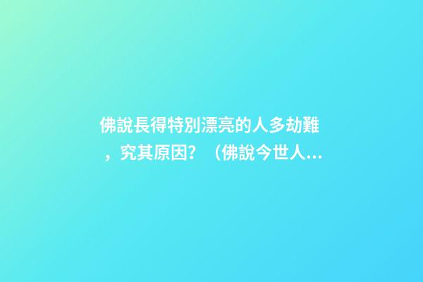 佛說長得特別漂亮的人多劫難，究其原因？（佛說今世人漂亮的原因）